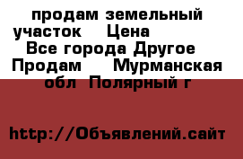 продам земельный участок  › Цена ­ 60 000 - Все города Другое » Продам   . Мурманская обл.,Полярный г.